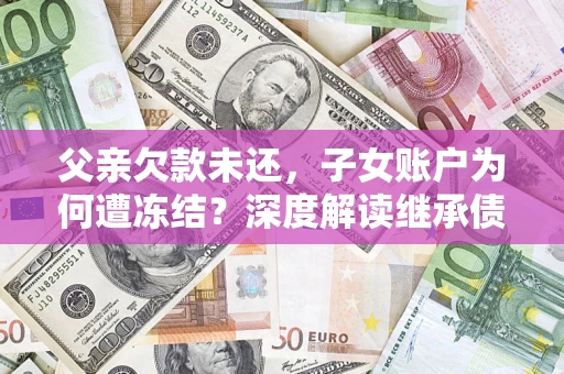 武汉父亲欠款未还，子女账户为何遭冻结？深度解读继承债务迷局