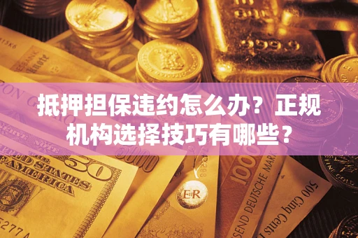 武汉抵押担保违约怎么办？正规机构选择技巧有哪些？