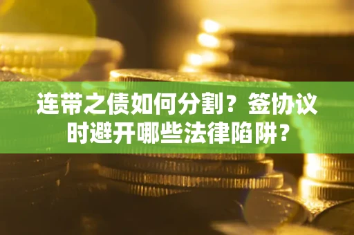 武汉连带之债如何分割？签协议时避开哪些法律陷阱？