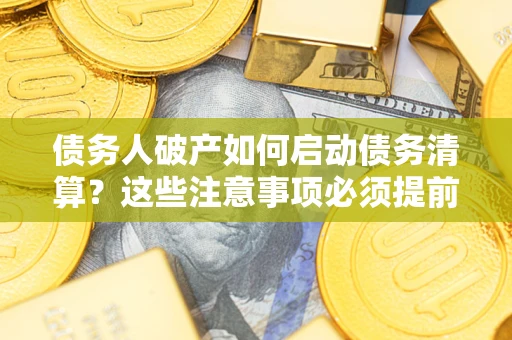 武汉债务人破产如何启动债务清算？这些注意事项必须提前知道