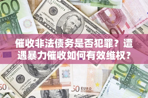 武汉催收非法债务是否犯罪?遭遇暴力催收如何有效维权? 武汉催收非法债务是否犯罪?遭遇暴力催收如何有效维权?