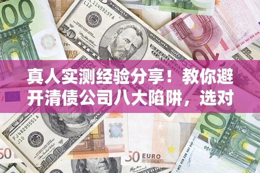 武汉真人实测经验分享！教你避开清债公司八大陷阱，选对机构少走十年弯路
