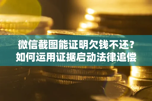 武汉微信截图能证明欠钱不还？如何运用证据启动法律追偿程序？