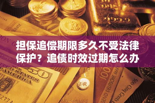 武汉担保追偿期限多久不受法律保护？追债时效过期怎么办？