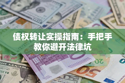 武汉债权转让实操指南：手把手教你避开法律坑