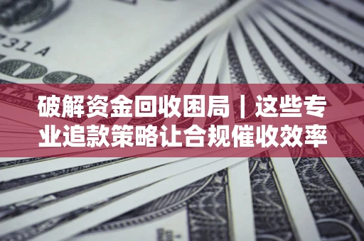 武汉破解资金回收困局｜这些专业追款策略让合规催收效率翻倍