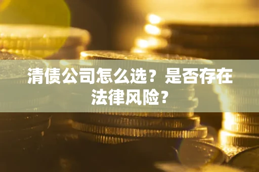 武汉清债公司怎么选？是否存在法律风险？