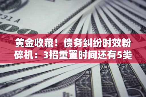 武汉黄金收藏！债务纠纷时效粉碎机：3招重置时间还有5类不设年限的特殊债务