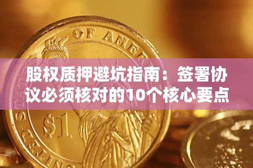 武汉股权质押避坑指南：签署协议必须核对的10个核心要点
