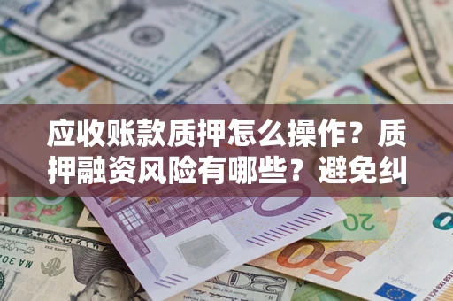 武汉应收账款质押怎么操作？质押融资风险有哪些？避免纠纷高效融资技巧