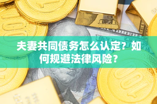 武汉夫妻共同债务怎么认定？如何规避法律风险？