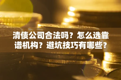 武汉清债公司合法吗？怎么选靠谱机构？避坑技巧有哪些？