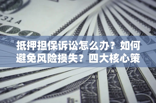 武汉抵押担保诉讼怎么办？如何避免风险损失？四大核心策略全解读