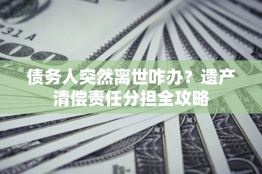 武汉债务人突然离世咋办？遗产清偿责任分担全攻略