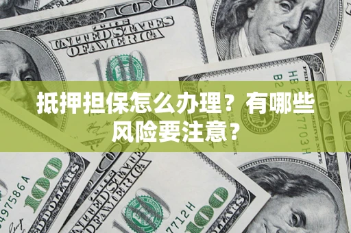 武汉抵押担保怎么办理？有哪些风险要注意？