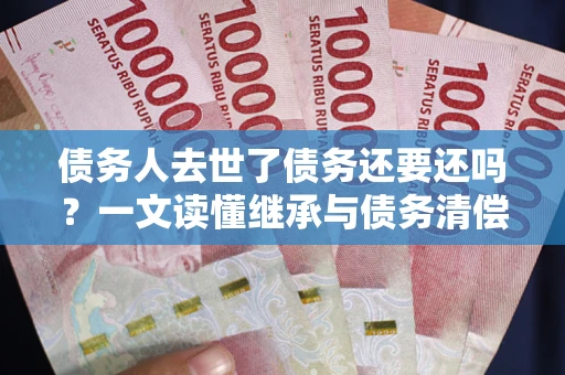 武汉债务人去世了债务还要还吗？一文读懂继承与债务清偿
