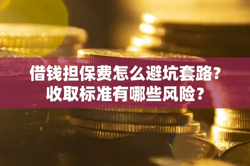 武汉借钱担保费怎么避坑套路?收取标准有哪些风险? 武汉借钱担保费怎么避坑套路?收取标准有哪些风险?