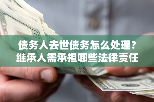 武汉债务人去世债务怎么处理？继承人需承担哪些法律责任？