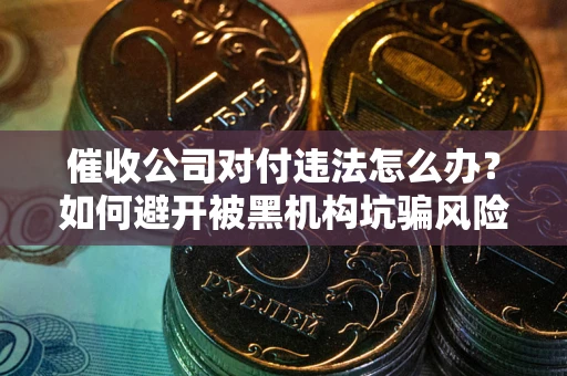 武汉催收公司对付违法怎么办？如何避开被黑机构坑骗风险