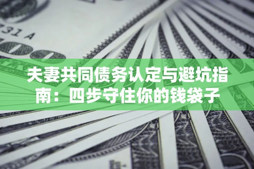 武汉夫妻共同债务认定与避坑指南：四步守住你的钱袋子