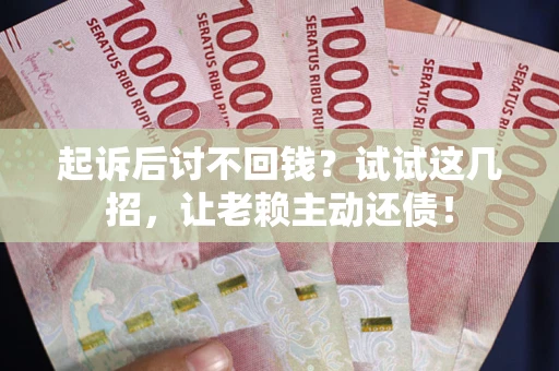 武汉起诉后讨不回钱？试试这几招，让老赖主动还债！