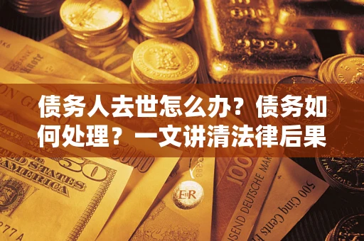 武汉债务人去世怎么办？债务如何处理？一文讲清法律后果