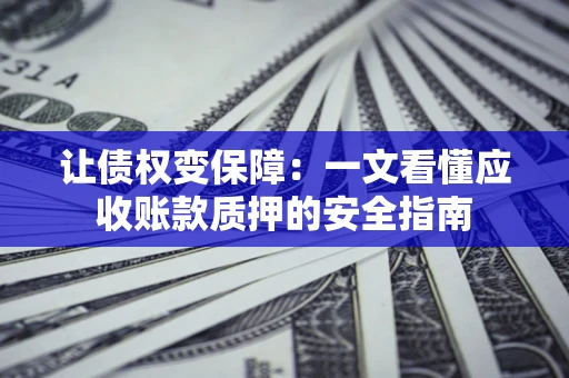 武汉让债权变保障：一文看懂应收账款质押的安全指南