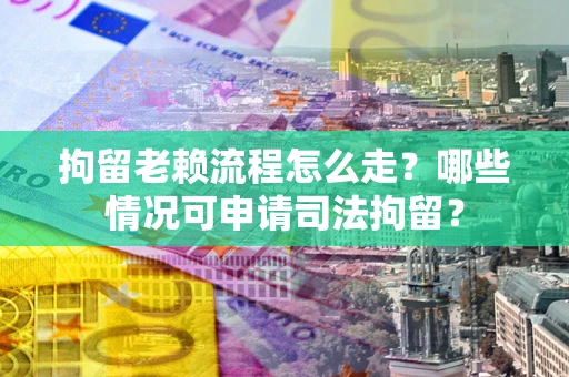 武汉拘留老赖流程怎么走？哪些情况可申请司法拘留？