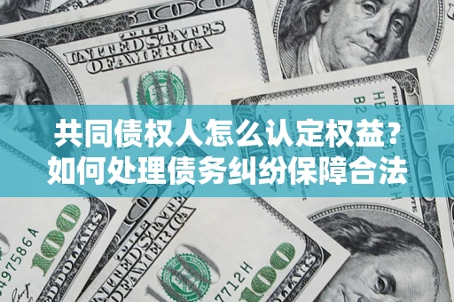 武汉共同债权人怎么认定权益？如何处理债务纠纷保障合法权益？
