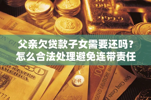 武汉父亲欠贷款子女需要还吗？怎么合法处理避免连带责任？