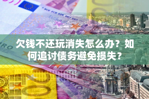 武汉欠钱不还玩消失怎么办？如何追讨债务避免损失？
