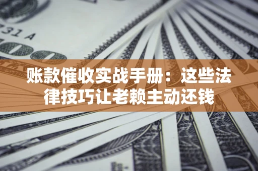 武汉账款催收实战手册：这些法律技巧让老赖主动还钱