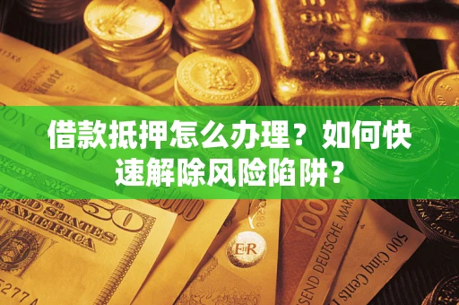 武汉借款抵押怎么办理？如何快速解除风险陷阱？