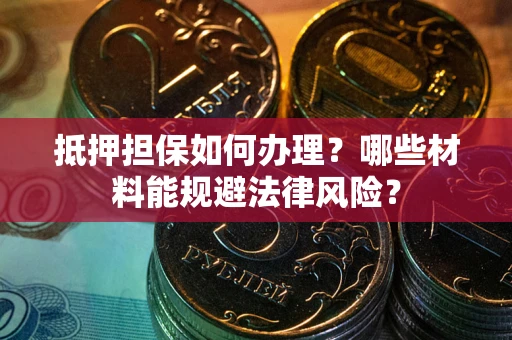 武汉抵押担保如何办理？哪些材料能规避法律风险？