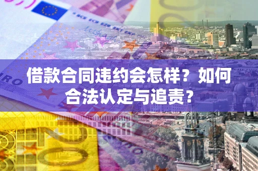 武汉借款合同违约会怎样？如何合法认定与追责？