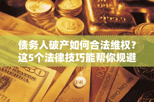 武汉债务人破产如何合法维权？这5个法律技巧能帮你规避风险