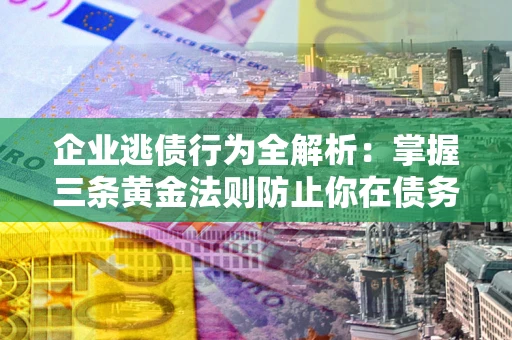 武汉企业逃债行为全解析：掌握三条黄金法则防止你在债务乱局中“踩雷”