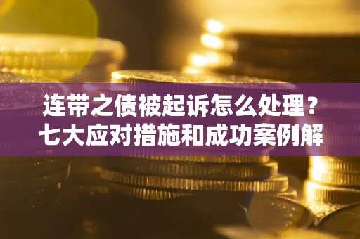 武汉连带之债被起诉怎么处理？七大应对措施和成功案例解析