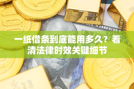 武汉一纸借条到底能用多久？看清法律时效关键细节