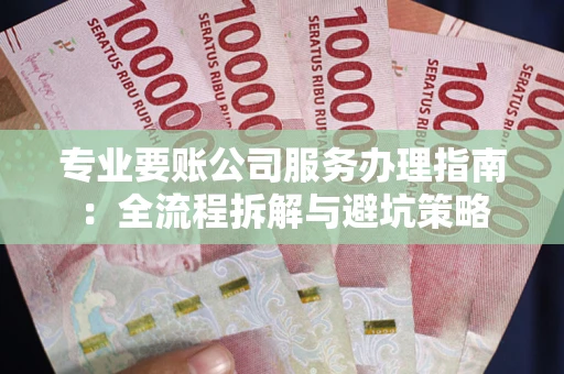 武汉专业要账公司服务办理指南：全流程拆解与避坑策略
