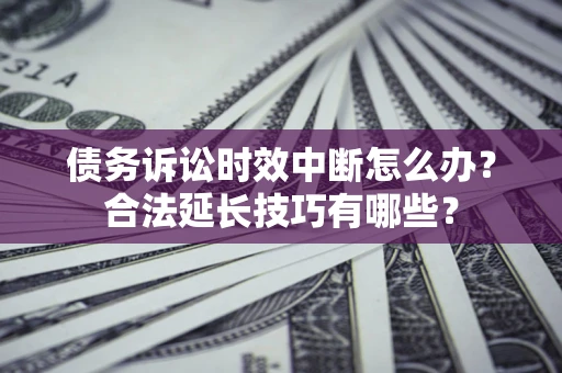武汉债务诉讼时效中断怎么办？合法延长技巧有哪些？