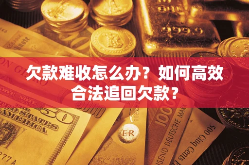 武汉欠款难收怎么办？如何高效合法追回欠款？