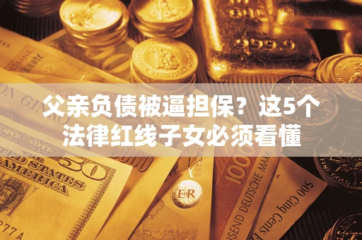 武汉父亲负债被逼担保？这5个法律红线子女必须看懂