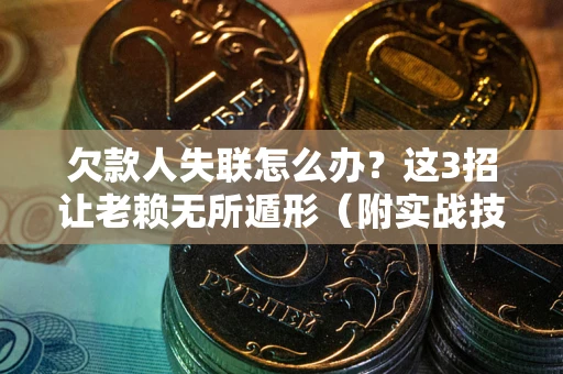 武汉欠款人失联怎么办？这3招让老赖无所遁形（附实战技巧）
