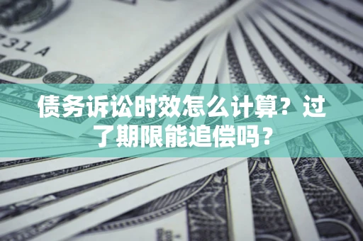 武汉债务诉讼时效怎么计算？过了期限能追偿吗？