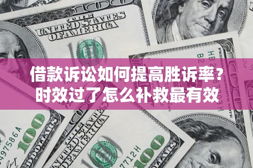 武汉借款诉讼如何提高胜诉率？时效过了怎么补救最有效