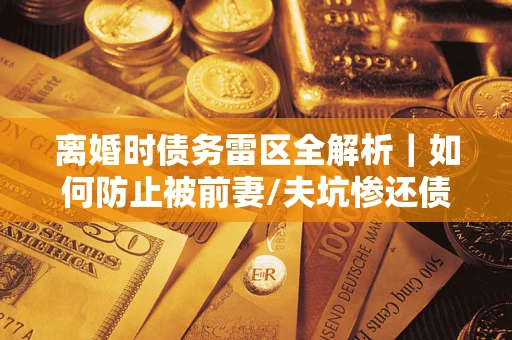 武汉离婚时债务雷区全解析｜如何防止被前妻/夫坑惨还债？
