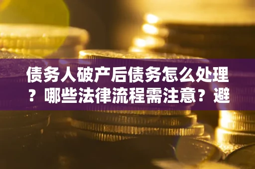 武汉债务人破产后债务怎么处理？哪些法律流程需注意？避免踩坑指南