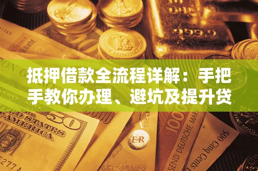 武汉抵押借款全流程详解：手把手教你办理、避坑及提升贷款额度