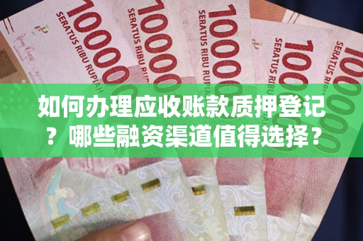 武汉如何办理应收账款质押登记？哪些融资渠道值得选择？